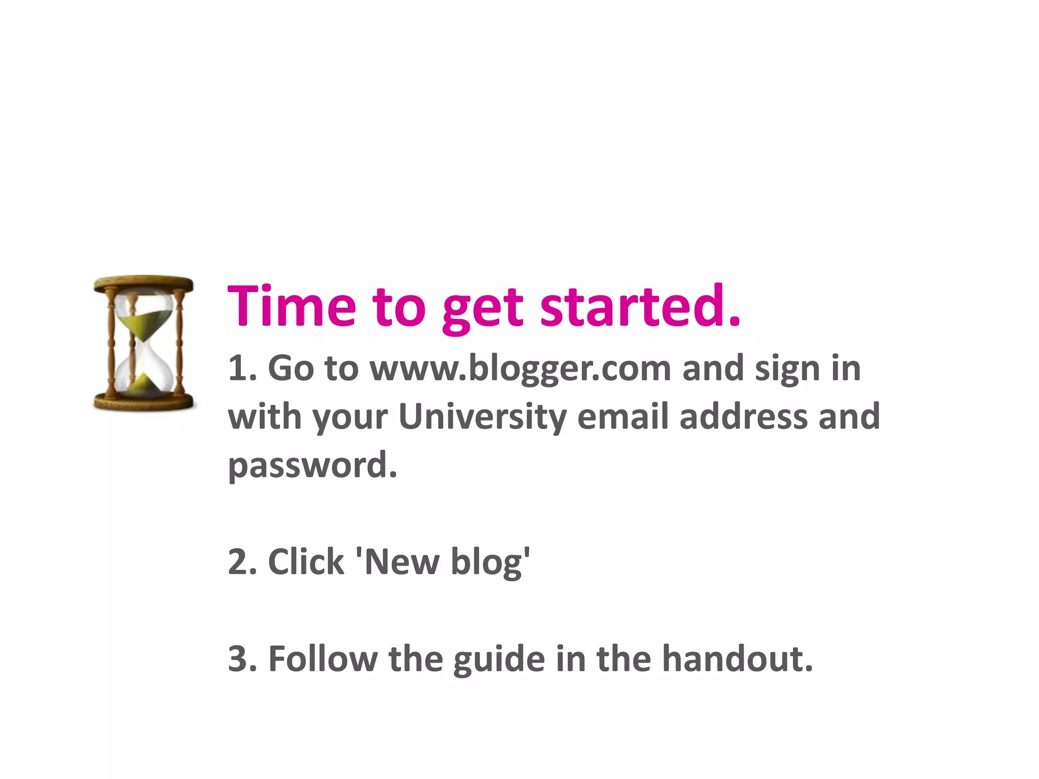 Time to get started.
1. Go to www.blogger.com and sign in
with your University email address and
password.
2. Click 'New blog'

3. Follow the guide in the handout.

 
