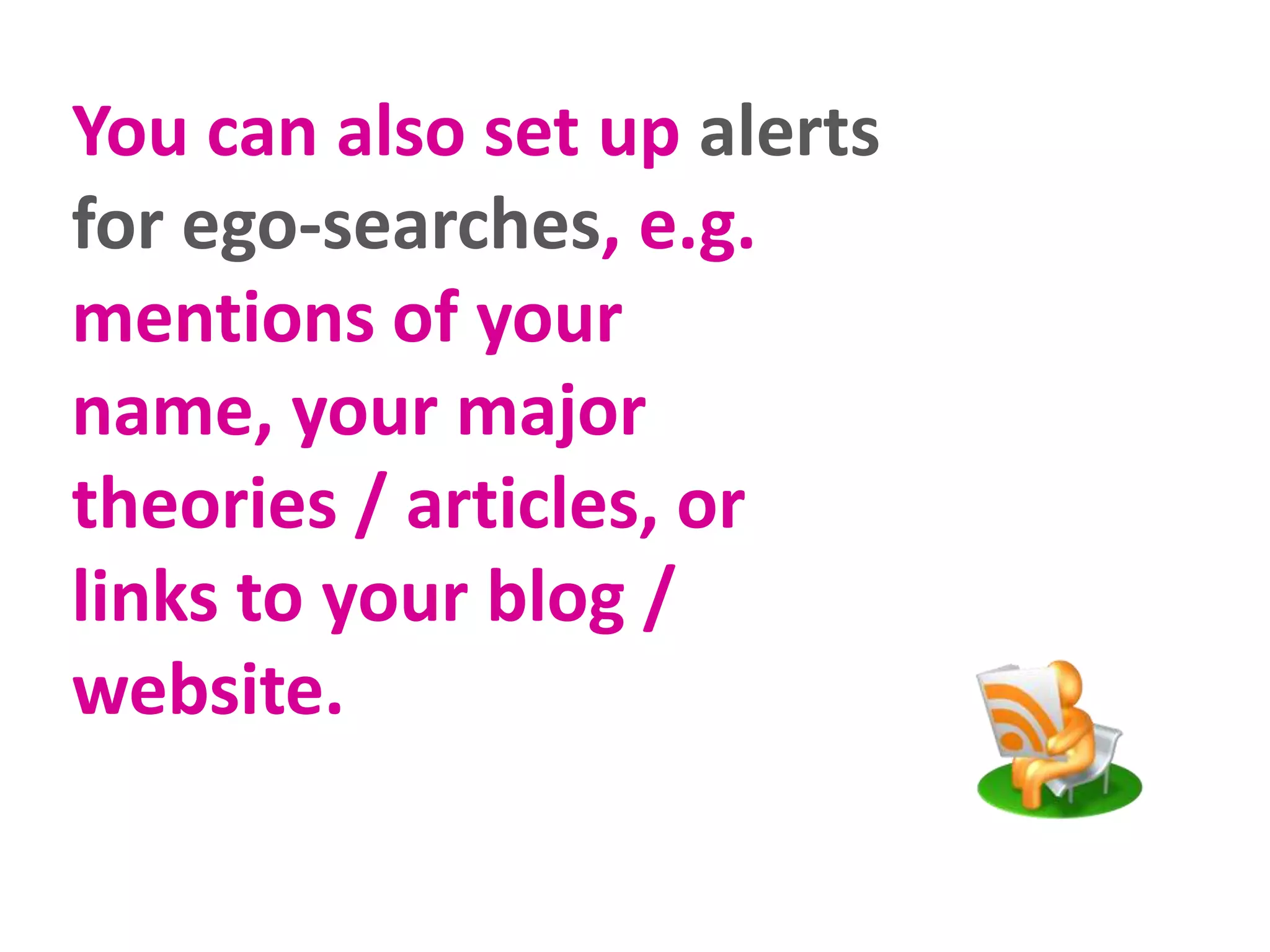 You can also set up alerts
for ego-searches, e.g.
mentions of your
name, your major
theories / articles, or
links to your blog /
website.

 