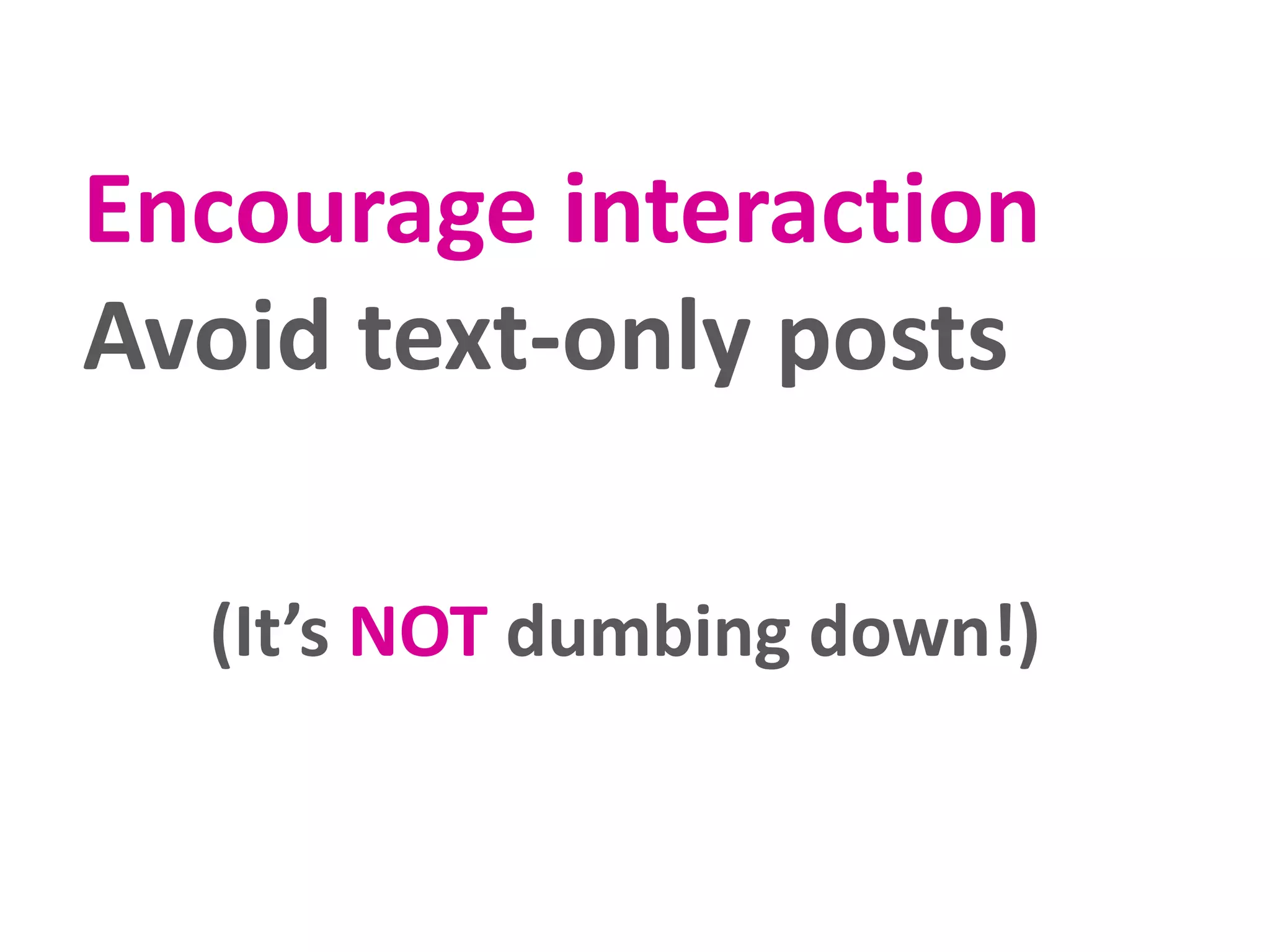 Encourage interaction
Avoid text-only posts
(It’s NOT dumbing down!)

 