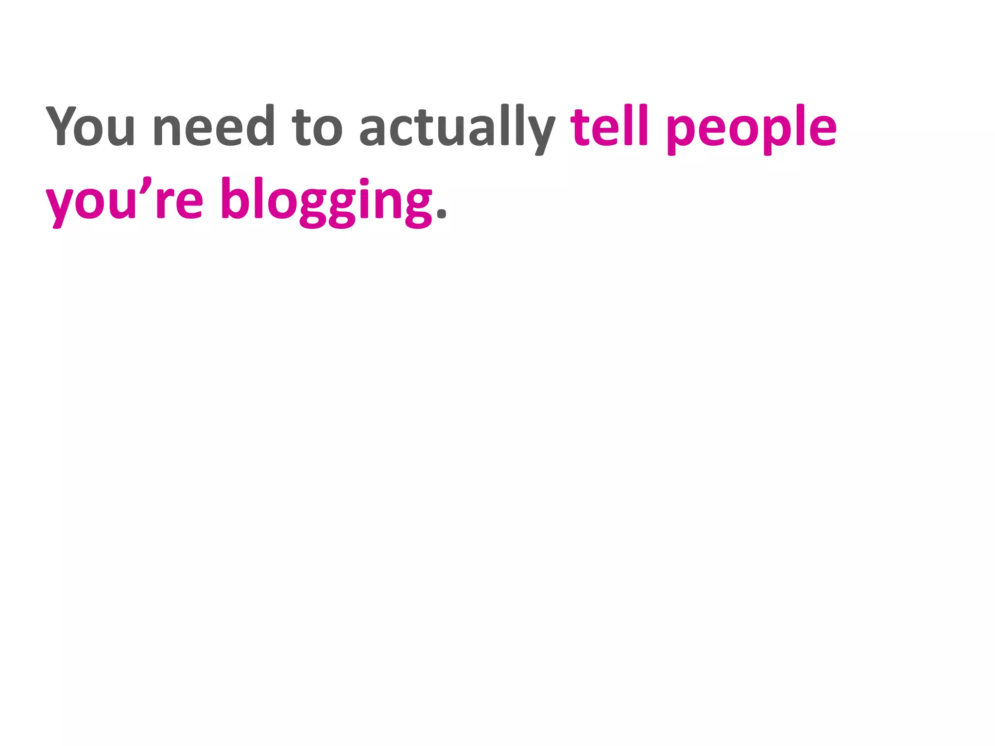 You need to actually tell people
you’re blogging.

 