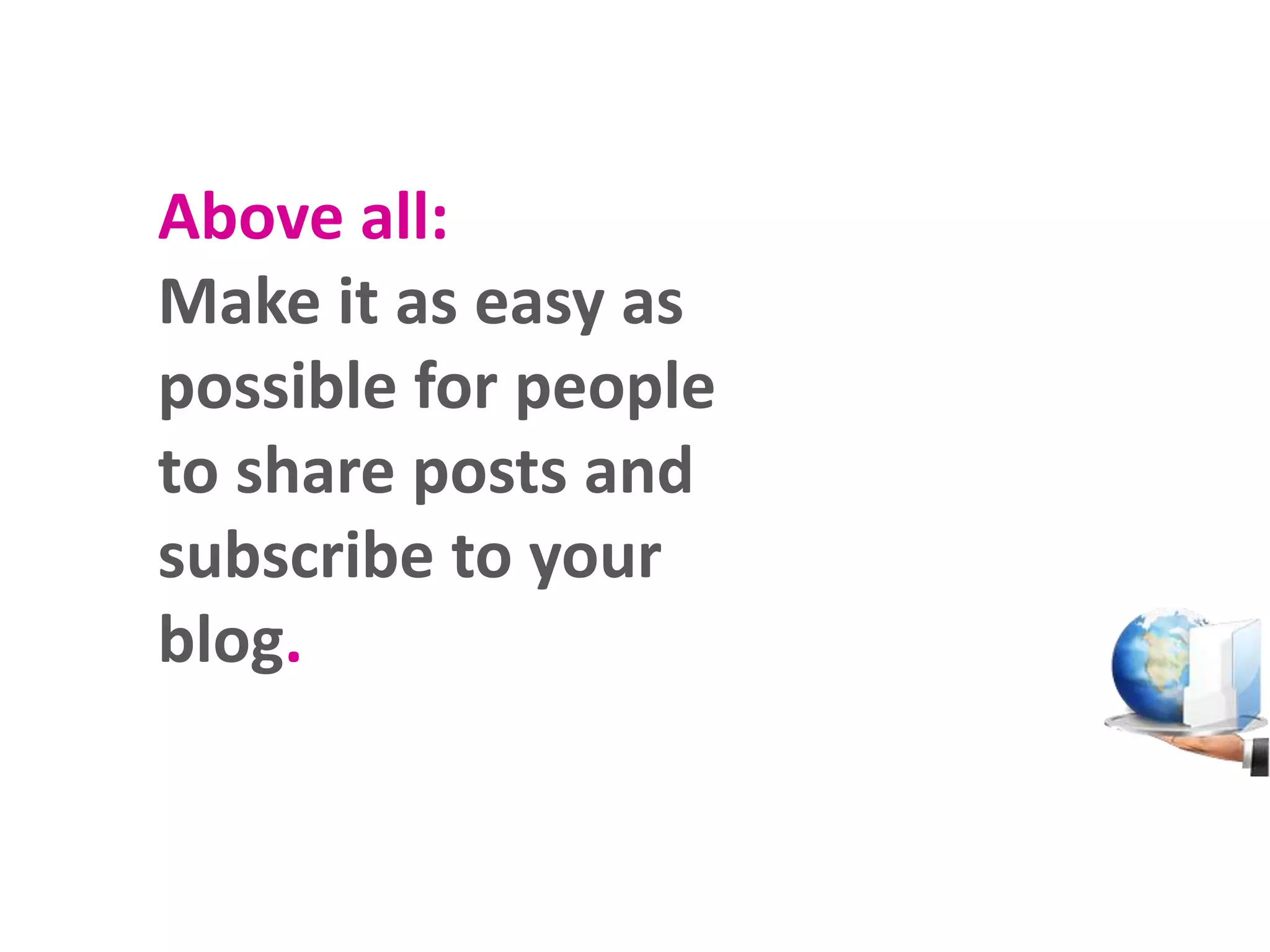 Above all:
Make it as easy as
possible for people
to share posts and
subscribe to your
blog.

 