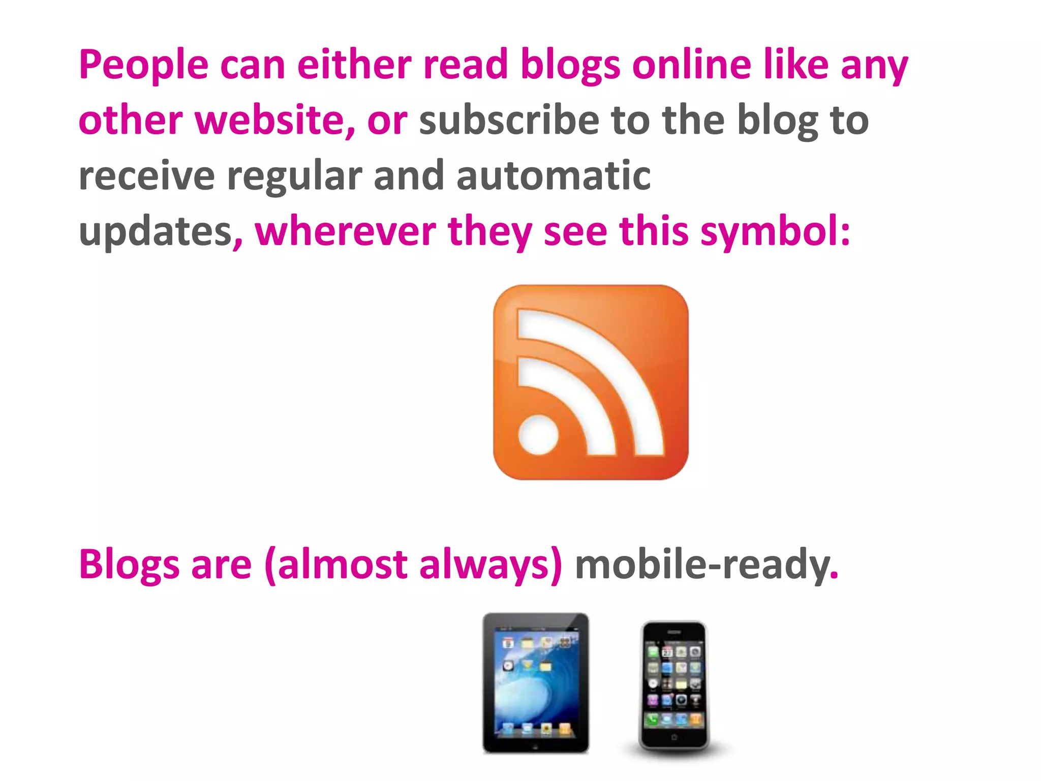 People can either read blogs online like any
other website, or subscribe to the blog to
receive regular and automatic
updates, wherever they see this symbol:

Blogs are (almost always) mobile-ready.

 