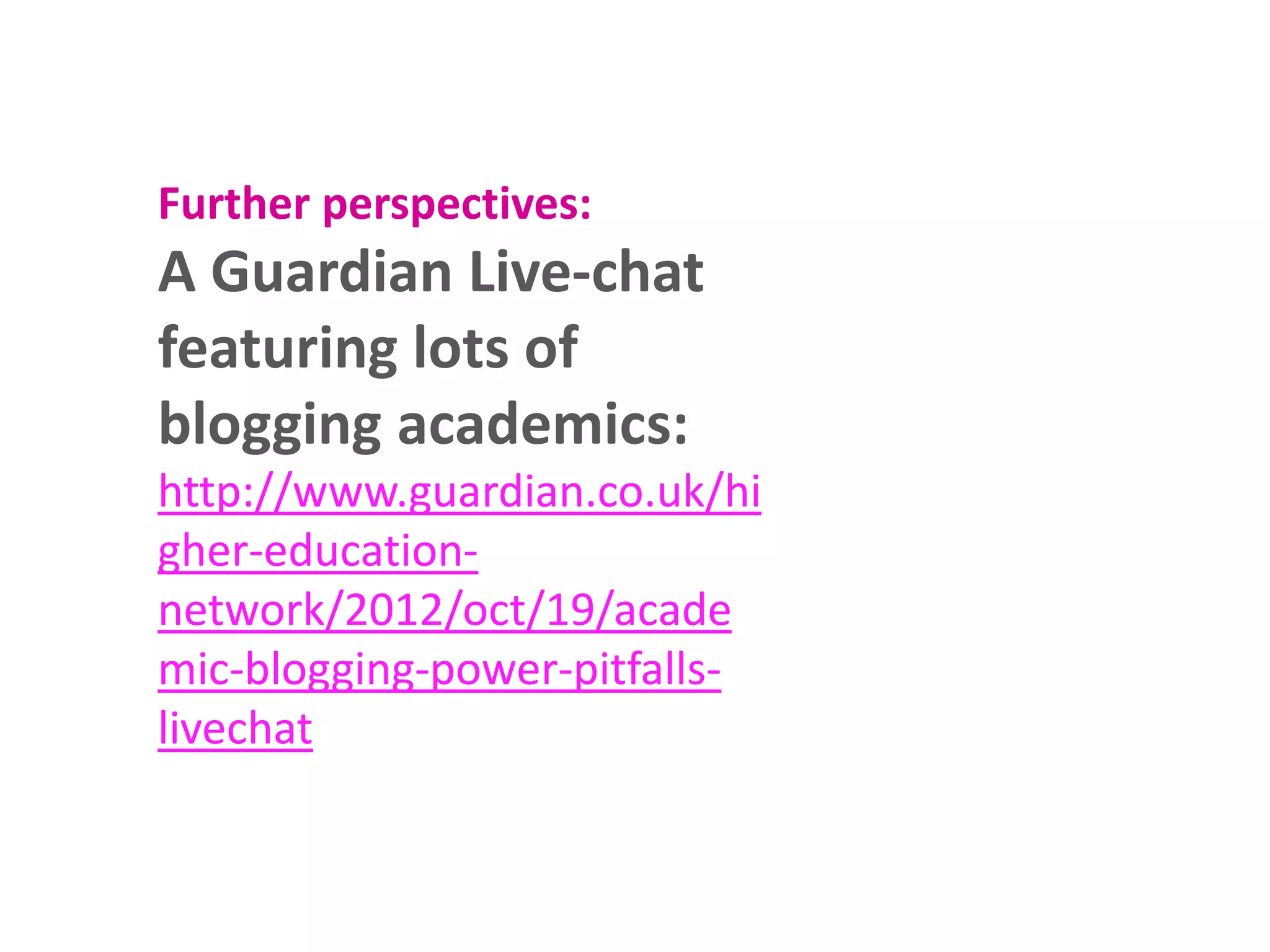 Further perspectives:

A Guardian Live-chat
featuring lots of
blogging academics:
http://www.guardian.co.uk/hi
gher-educationnetwork/2012/oct/19/acade
mic-blogging-power-pitfallslivechat

 