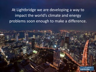 3
At Lightbridge we are developing a way to
impact the world’s climate and energy
problems soon enough to make a difference.
 