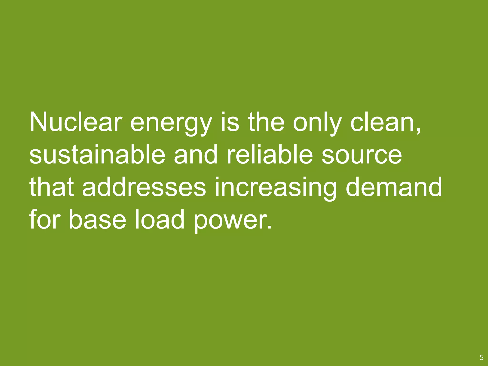 Nuclear energy is the only clean,
sustainable and reliable source
that addresses increasing demand
for base load power.
5
 