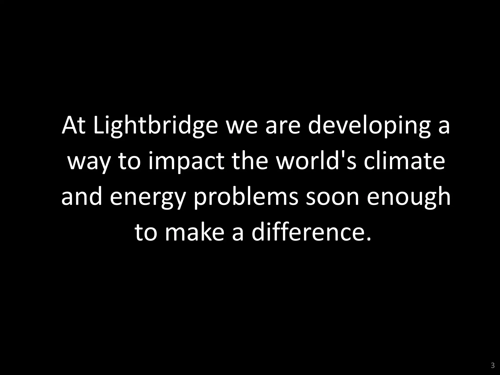 3
At Lightbridge we are developing a
way to impact the world's climate
and energy problems soon enough
to make a difference.
 