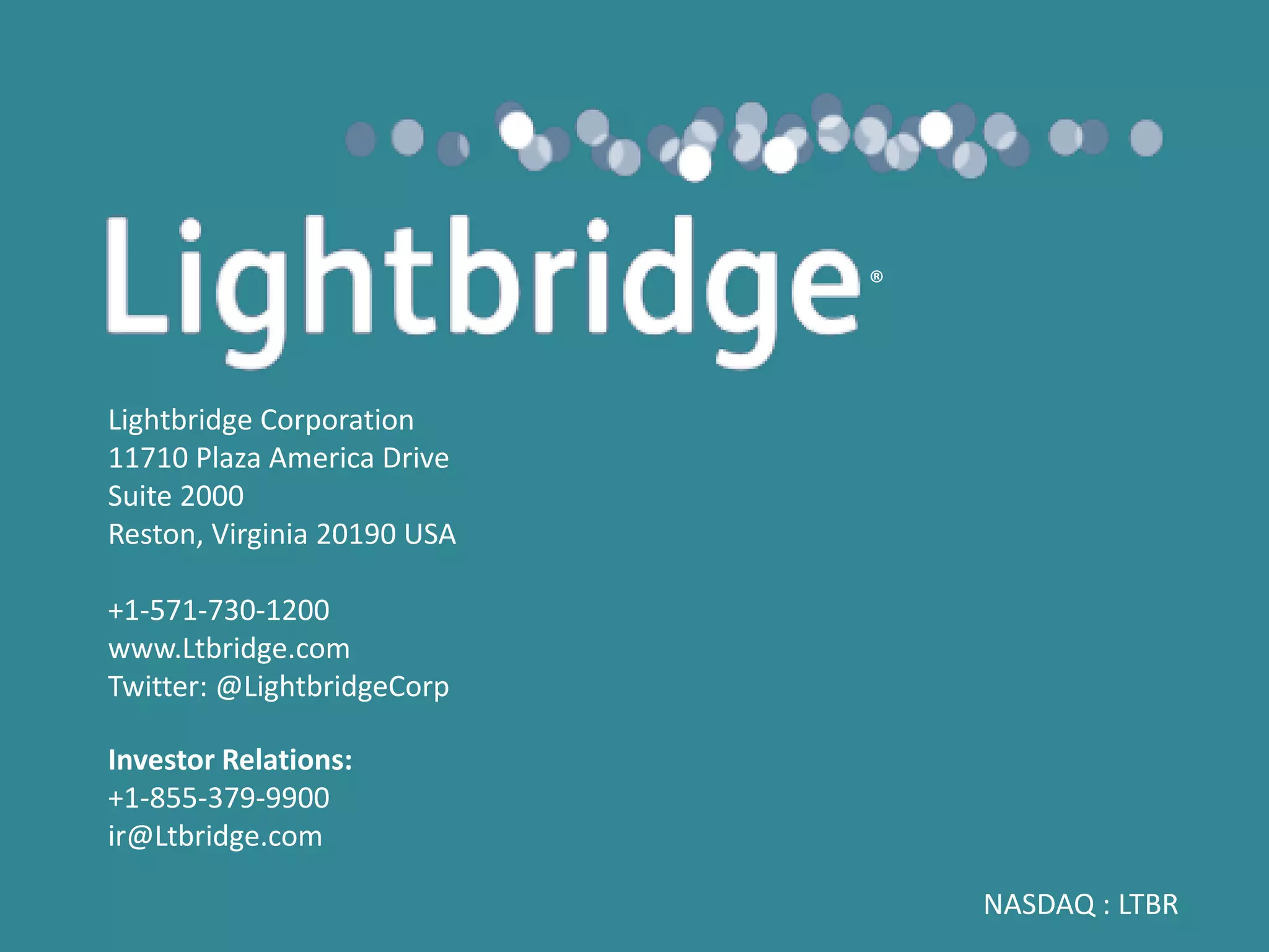 NASDAQ : LTBR
Lightbridge Corporation
11710 Plaza America Drive
Suite 2000
Reston, Virginia 20190 USA
+1-571-730-1200
www.Ltbridge.com
Twitter: @LightbridgeCorp
Investor Relations:
+1-855-379-9900
ir@Ltbridge.com
®
 