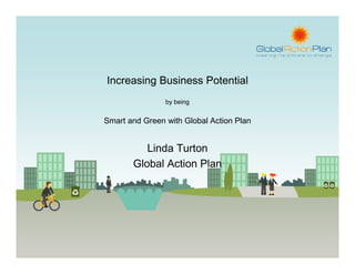 Increasing Business Potential
                by being


Smart and Green with Global Action Plan


          Linda Turton
       Global Action Plan
 