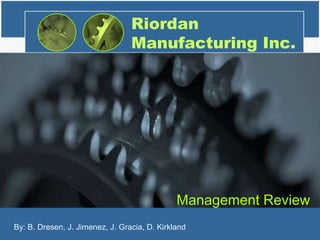 Riordan Manufacturing Inc. Management Review 1 By: B. Dresen, J. Jimenez, J. Gracia, D. Kirkland 