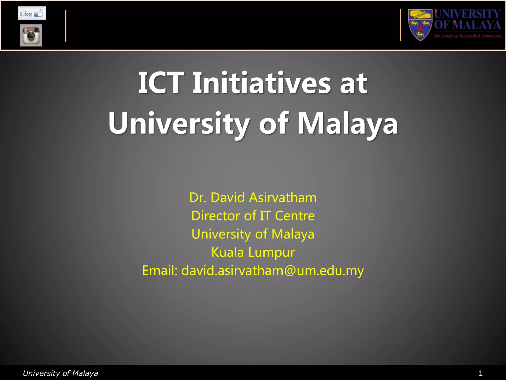 University of Malaya 1
ICT Initiatives at
University of Malaya
Dr. David Asirvatham
Director of IT Centre
University of Malaya
Kuala Lumpur
Email: david.asirvatham@um.edu.my
 