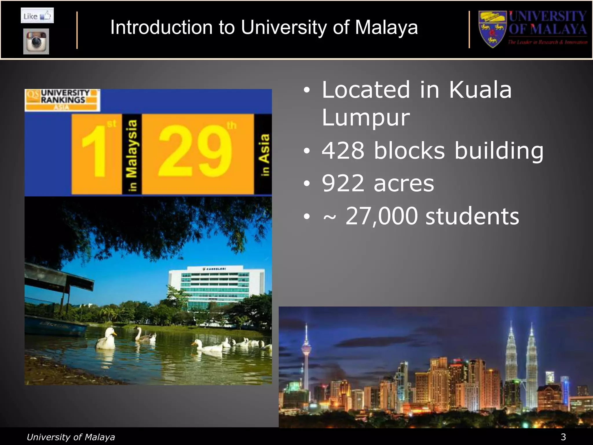 University of Malaya 3
• Located in Kuala
Lumpur
• 428 blocks building
• 922 acres
• ~ 27,000 students
Introduction of UMIntroduction to University of Malaya
 