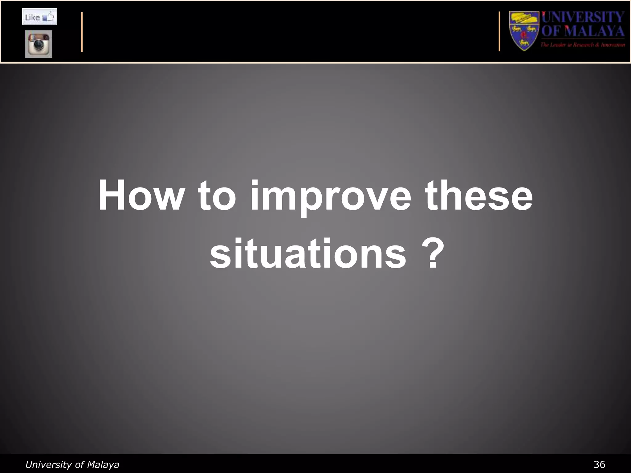 University of Malaya 36
How to improve these
situations ?
 
