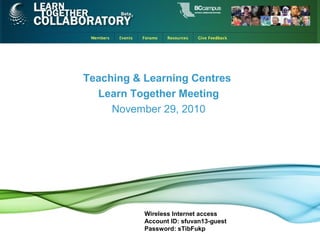 Teaching & Learning Centres
Learn Together Meeting
November 29, 2010
Wireless Internet access
Account ID: sfuvan13-guest
Password: sTibFukp
 