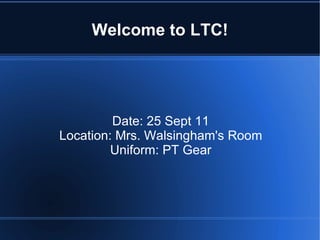Welcome to LTC! Date: 25 Sept 11 Location:  Mrs. Walsingham's  Room Uniform: PT Gear 