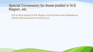 Special Concession for those posted in N-E
Region, etc.
LTC to those posted in N-E. Region, A & N Islands and Lakshadweep
Islands and concession to travel by air.
 