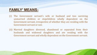 FAMILY’ MEANS-
(i) The Government servant’s wife or husband and two surviving
unmarried children or stepchildren wholly dependent on the
Government servant, irrespective of whether they are residing with the
Government servant or not;
(ii) Married daughters divorced, abandoned or separated from their
husbands and widowed daughters and are residing with the
Government servant and wholly dependent on the Government servant.
 