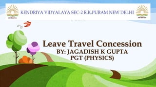 Leave Travel Concession
BY: JAGADISH K GUPTA
PGT (PHYSICS)
KENDRIYA VIDYALAYA, SEC-2 R.K.PURAM NEW
DELHI
 