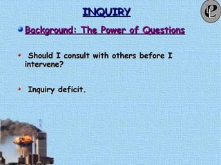 INQUIRYINQUIRY
Background: The Power of QuestionsBackground: The Power of Questions
Should I consult with others before IShould I consult with others before I
intervene?intervene?
Inquiry deficit.Inquiry deficit.
 