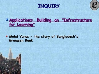 INQUIRYINQUIRY
Applications: Building an "InfrastructureApplications: Building an "Infrastructure
for Learning"for Learning"
Mohd Yunus - the story of Bangladesh'sMohd Yunus - the story of Bangladesh's
Grameen BankGrameen Bank
 