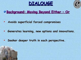 DIALOUGEDIALOUGE
Background: Moving Beyond Either – OrBackground: Moving Beyond Either – Or
Avoids superficial forced compromisesAvoids superficial forced compromises
Generates learning, new options and innovations.Generates learning, new options and innovations.
Seeker deeper truth in each perspective.Seeker deeper truth in each perspective.
 