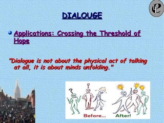 DIALOUGEDIALOUGE
Applications: Crossing the Threshold ofApplications: Crossing the Threshold of
HopeHope
"Dialogue is not about the physical act of talking"Dialogue is not about the physical act of talking
at all, it is about minds unfolding."at all, it is about minds unfolding."
 