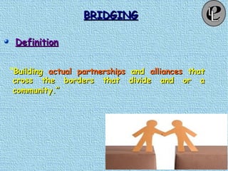 BRIDGINGBRIDGING
DefinitionDefinition
“BuildingBuilding actual partnershipsactual partnerships andand alliancesalliances thatthat
cross the borders that divide and or across the borders that divide and or a
community.”community.”
 
