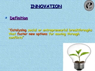 INNOVATIONINNOVATION
DefinitionDefinition
““CatalyzingCatalyzing social or entrepreneurial breakthroughssocial or entrepreneurial breakthroughs
thatthat foster new optionsfoster new options for moving throughfor moving through
conflicts”conflicts”
 