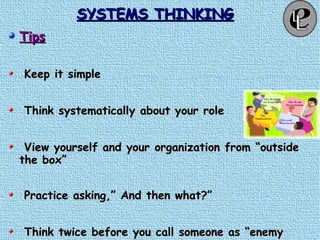 SYSTEMS THINKINGSYSTEMS THINKING
TipsTips
Keep it simpleKeep it simple
Think systematically about your roleThink systematically about your role
View yourself and your organization from “outsideView yourself and your organization from “outside
the box”the box”
Practice asking,” And then what?”Practice asking,” And then what?”
Think twice before you call someone as “enemyThink twice before you call someone as “enemy
 