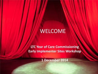WELCOME 
LTC Year of Care Commissioning 
Early Implementer Sites Workshop 
1 December 2014 
 