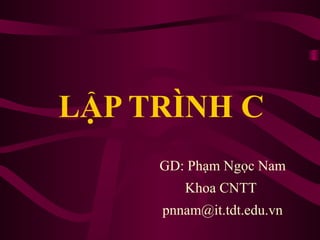 LẬP TRÌNH C
GD: Phạm Ngọc Nam
Khoa CNTT
pnnam@it.tdt.edu.vn
 