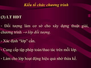 (3) LT HĐT
- Đối tượng làm cơ sở cho xây dựng thuật giải,
chương trình → lớp đối tượng.
- Xác định “lớp” cần.
- Cung cấp tập phép toán/thao tác trên mỗi lớp.
- Làm cho lớp hoạt động hiệu quả nhờ thừa kế.
Kiểu tổ chức chương trình
 