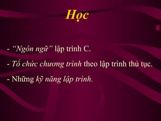 - “Ngôn ngữ” lập trình C.
- Tổ chức chương trình theo lập trình thủ tục.
- Những kỹ năng lập trình.
Học
 