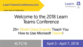 Welcome to the 2018 Learn
Teams Conference
25+ World Class Experts Teach You
How to Use Microsoft Teams!
LearnTeamsConference.com
#LTC18 April 3 – April 7, 2018
Power Users of Collaboration
 