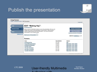 User-friendly Multimedia
Scott Sayre
Sandbox Studios
LTC 2009
Q u ick T im e™an d aN o n ed eco m p resso r
aren eed ed to seeth isp ictu re.
Publish the presentation
 