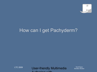 User-friendly Multimedia
Scott Sayre
Sandbox Studios
LTC 2009
Q u ick T im e™an d aN o n ed eco m p resso r
aren eed ed to seeth isp ictu re.
How can I get Pachyderm?
 