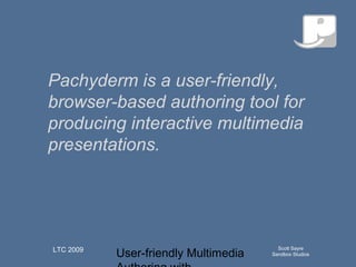 User-friendly Multimedia
Scott Sayre
Sandbox Studios
LTC 2009
Q u ick T im e™an d aN o n ed eco m p resso r
aren eed ed to seeth isp ictu re.
Pachyderm is a user-friendly,
browser-based authoring tool for
producing interactive multimedia
presentations.
 