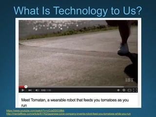 What Is Technology to Us?
https://www.youtube.com/watch?v=cOJaDDO38kk
http://mentalfloss.com/article/61762/japanese-juice-company-invents-robot-feed-you-tomatoes-while-you-run
 