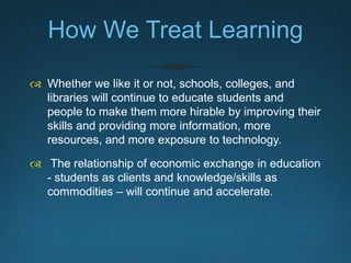 How We Treat Learning
 Whether we like it or not, schools, colleges, and
libraries will continue to educate students and
...