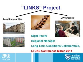 “ LINKS” Project. Nigel Pacitti Regional Manager Long Term Conditions Collaborative. LTCAS Conference March 2011 GP Surgeries Local Communities 