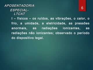 APOSENTADORIAAPOSENTADORIA
ESPECIAL-ESPECIAL-
LTCATLTCAT
I – físicos – os ruídos, as vibrações, o calor, o
frio, a umidade, a eletricidade, as pressões
anormais, as radiações ionizantes, as
radiações não ionizantes; observado o período
do dispositivo legal.
6
 