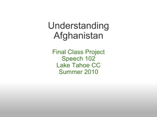 Understanding Afghanistan Final Class Project Speech 102 Lake Tahoe CC Summer 2010 