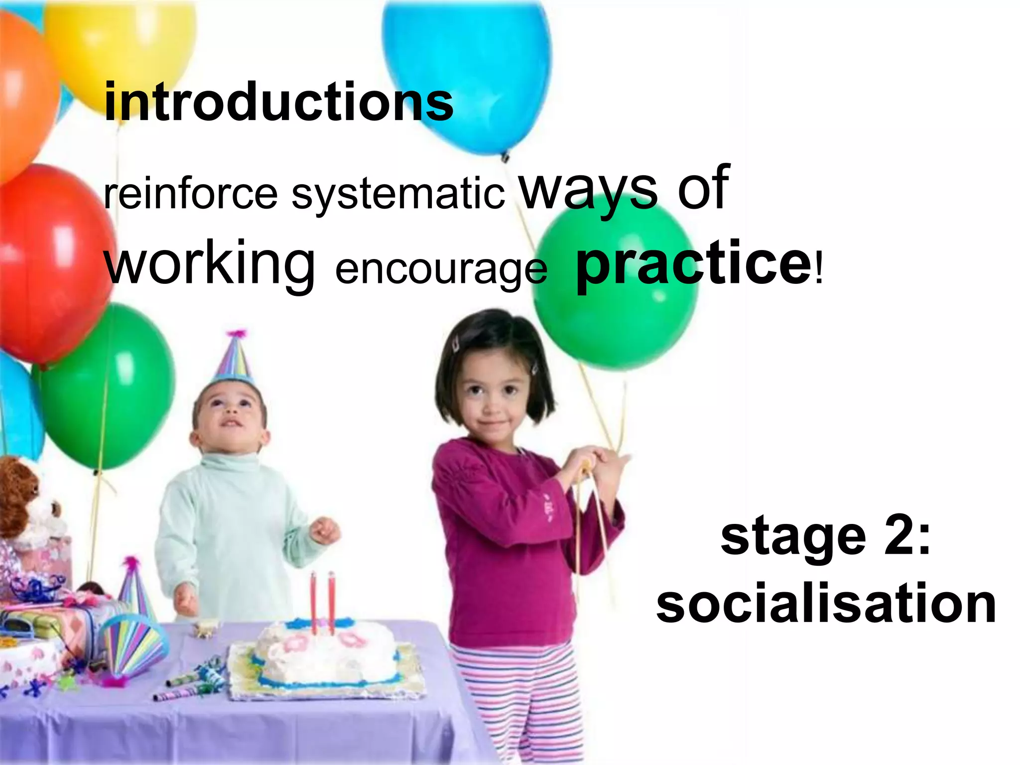 introductions
reinforce systematic ways
                        of
working encourage    practice!



                          stage 2:
                        socialisation
 