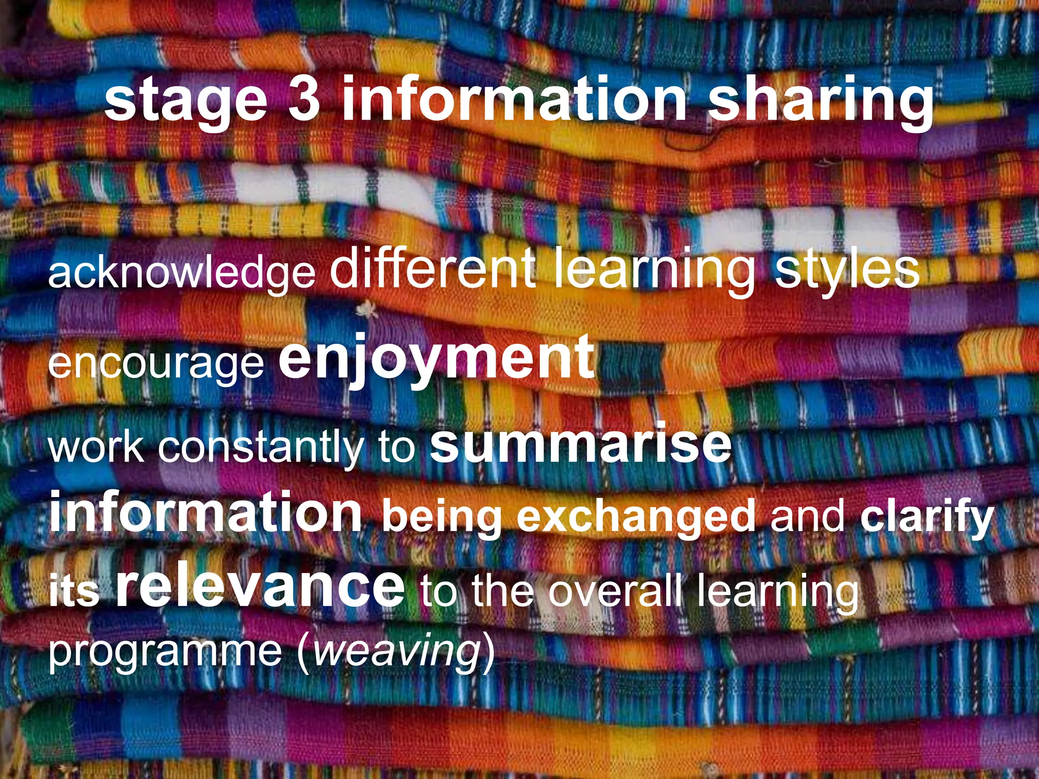 stage 3 information sharing

acknowledge different   learning styles
encourage enjoyment
work constantly to summarise
information being exchanged and clarify
its relevance to the overall learning
programme (weaving)
 
