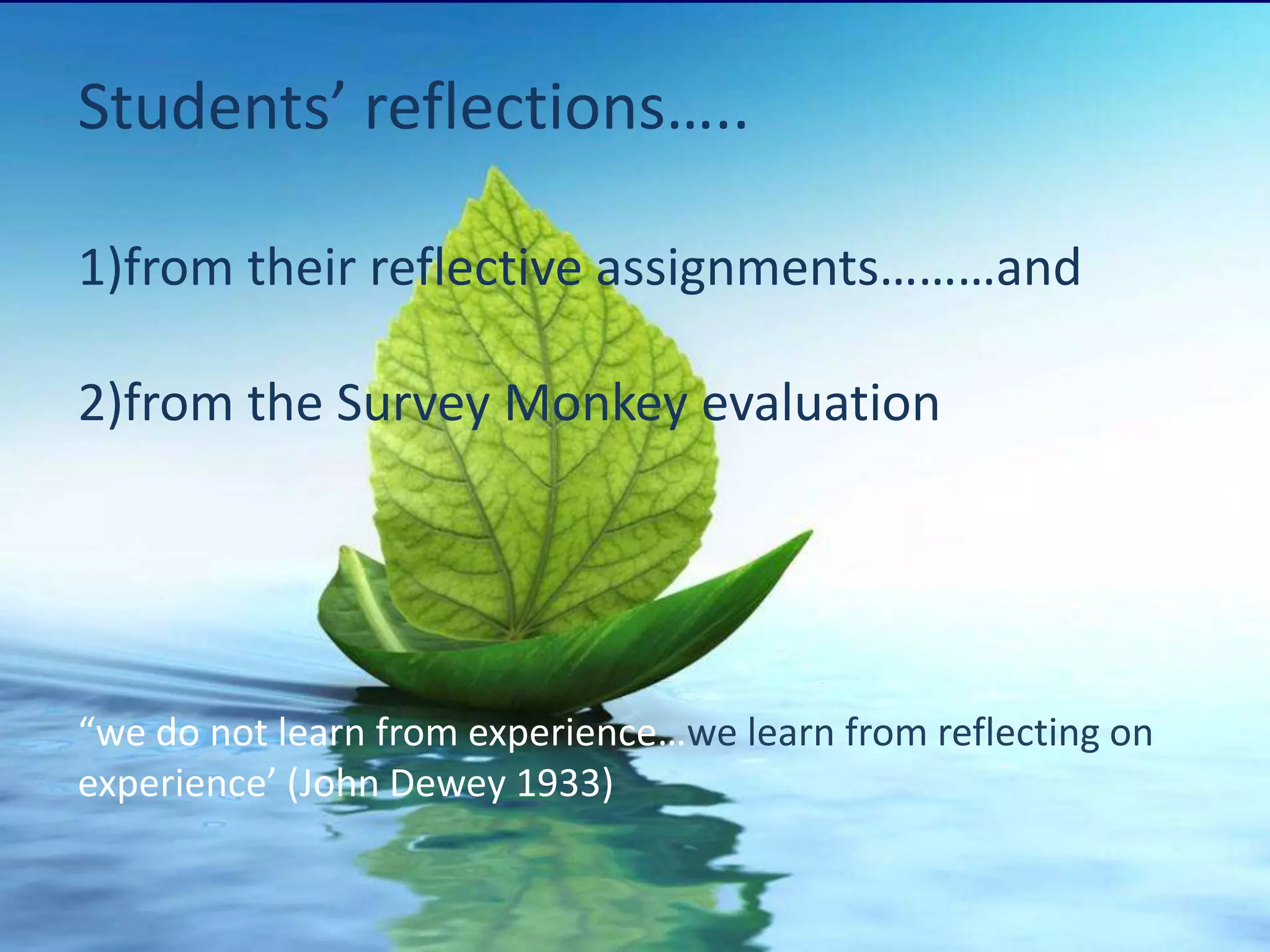 Students’ reflections…..

1)from their reflective assignments………and

2)from the Survey Monkey evaluation




“we do not learn from experience…we learn from reflecting on
experience’ (John Dewey 1933)
 
