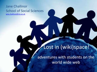Jane Challinor
School of Social Sciences
jane.challinor@ntu.ac.uk




                              Lost in (wiki)space!
                           adventures with students on the
                                  world wide web
 