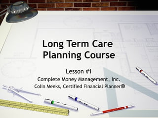 Long Term Care  Planning Course Lesson #1 Complete Money Management, Inc. Colin Meeks, Certified Financial Planner ® 