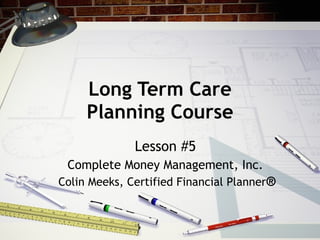 Long Term Care Planning Course Lesson #5 Complete Money Management, Inc. Colin Meeks, Certified Financial Planner ® 