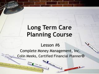 Long Term Care Planning Course Lesson #6 Complete Money Management, Inc. Colin Meeks, Certified Financial Planner ® 