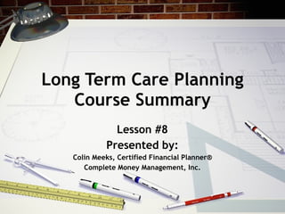 Long Term Care Planning Course Summary Lesson #8 Presented by: Colin Meeks, Certified Financial Planner® Complete Money Management, Inc. 