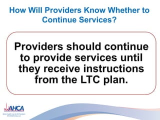 How Will Providers Know Whether to
Continue Services?
Providers should continue
to provide services until
they receive instructions
from the LTC plan.
 